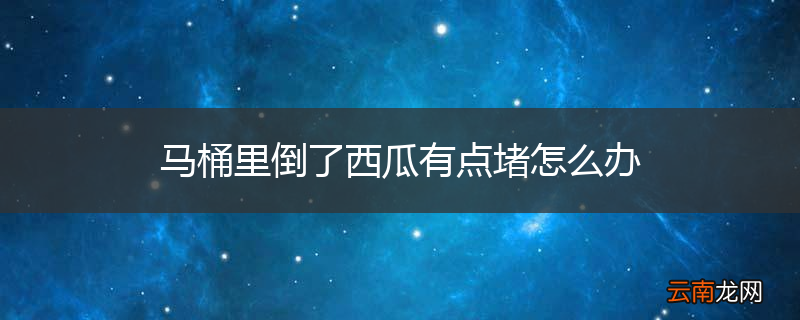 马桶里倒了西瓜有点堵怎么办