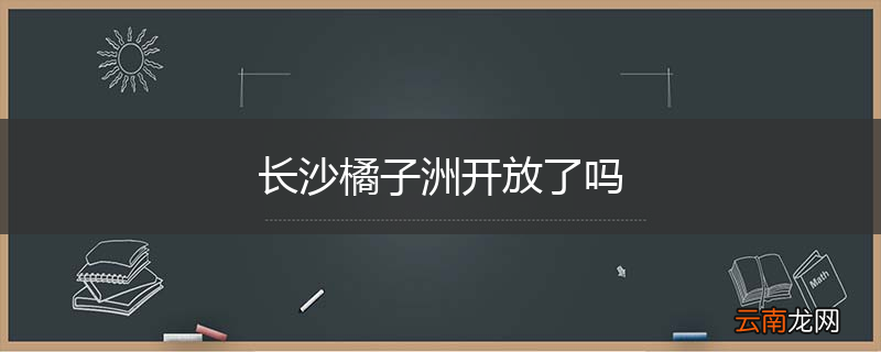 长沙橘子洲开放了吗