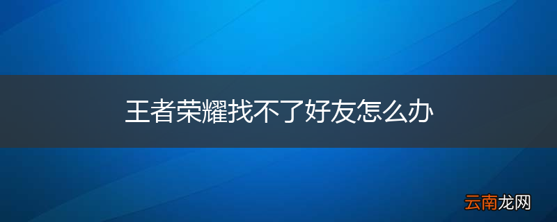 王者荣耀找不了好友怎么办