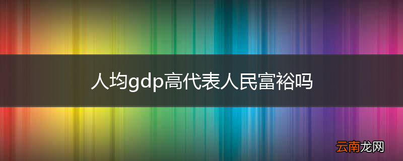 人均gdp高代表人民富裕吗