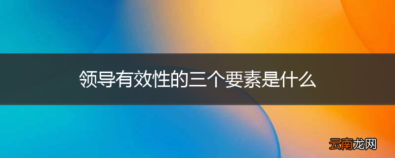 领导有效性的三个要素是什么
