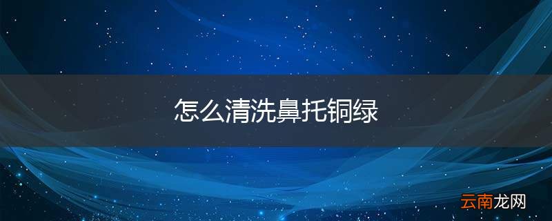 怎么清洗鼻托铜绿