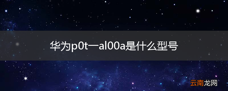 华为p0t一al00a是什么型号