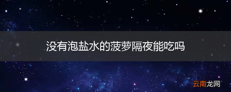 没有泡盐水的菠萝隔夜能吃吗
