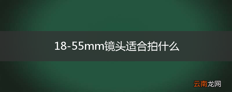 18-55mm镜头适合拍什么