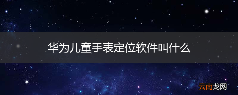华为儿童手表定位软件叫什么