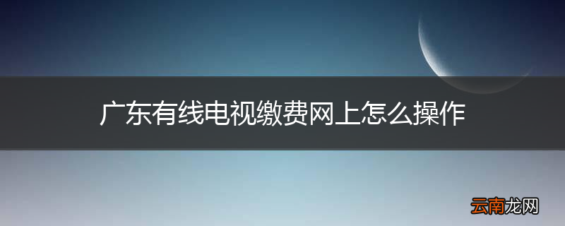 广东有线电视缴费网上怎么操作