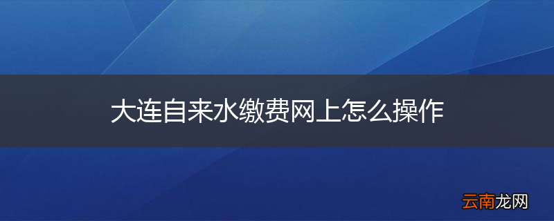 大连自来水缴费网上怎么操作
