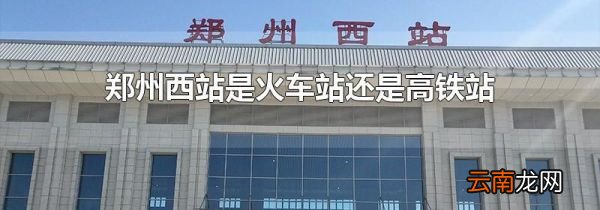 郑州西站是火车站还是高铁站