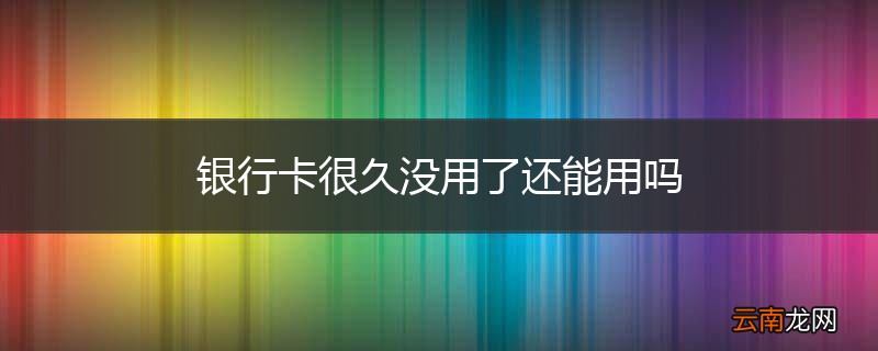 银行卡很久没用了还能用吗