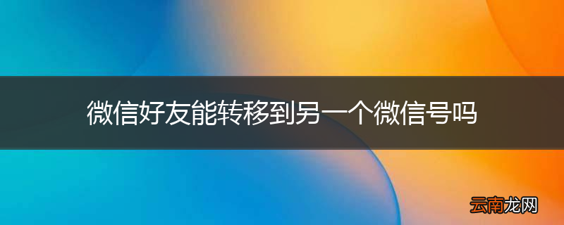 微信好友能转移到另一个微信号吗