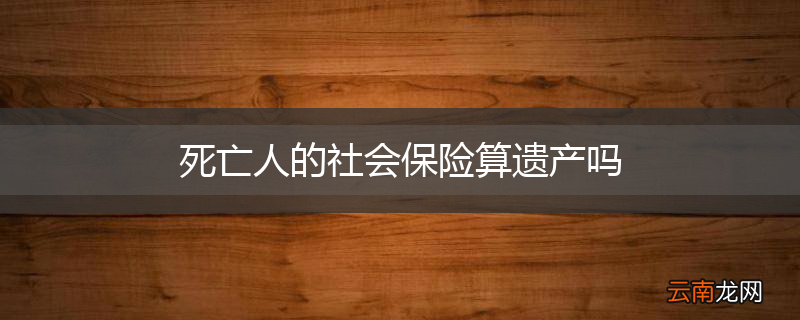 死亡人的社会保险算遗产吗