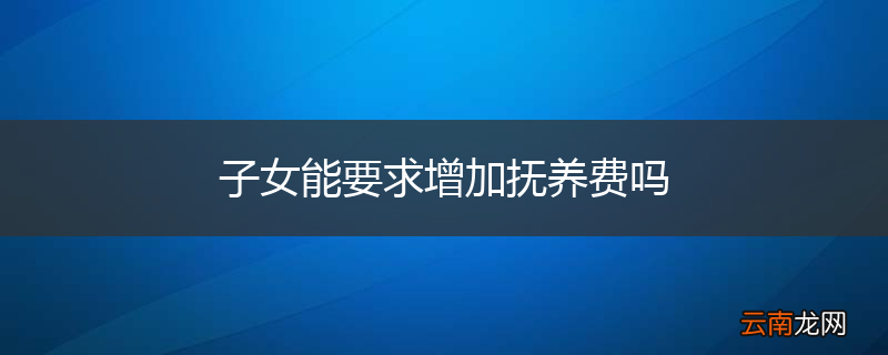 子女能要求增加抚养费吗