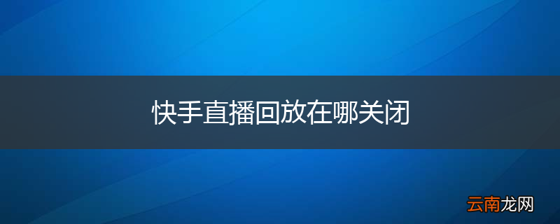 快手直播回放在哪关闭