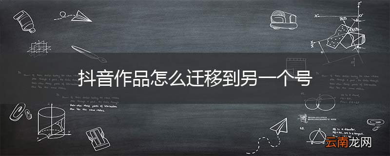 抖音作品怎么迁移到另一个号
