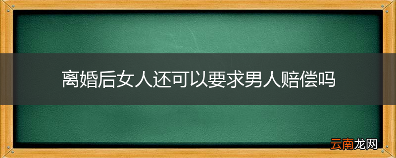 离婚后女人还可以要求男人赔偿吗