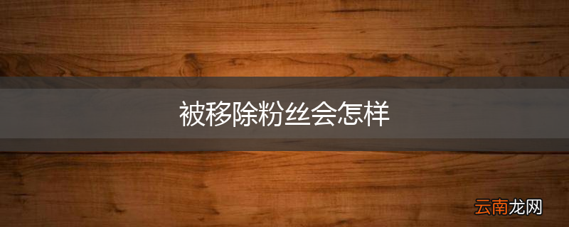 被移除粉丝会怎样