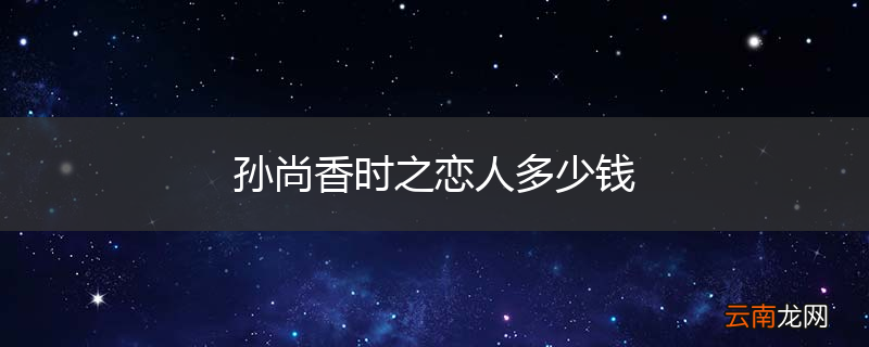 孙尚香时之恋人多少钱