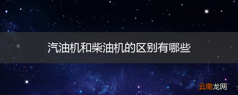 汽油机和柴油机的区别有哪些