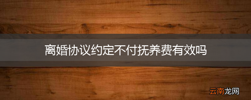 离婚协议约定不付抚养费有效吗