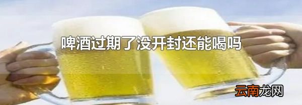 啤酒过期了没开封还能喝吗