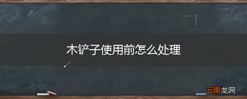 木铲子使用前怎么处理