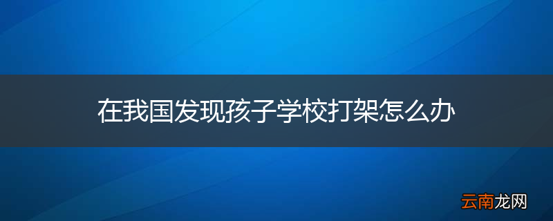 在我国发现孩子学校打架怎么办