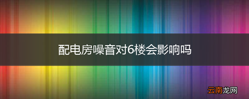 配电房噪音对6楼会影响吗