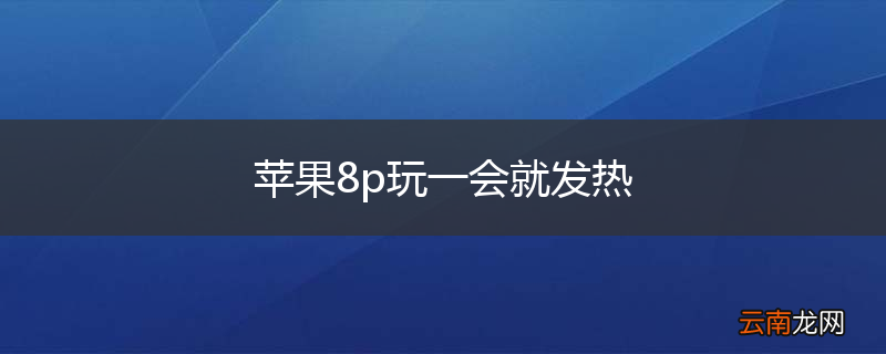 苹果8p玩一会就发热