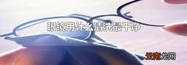 眼镜用什么清洗最干净