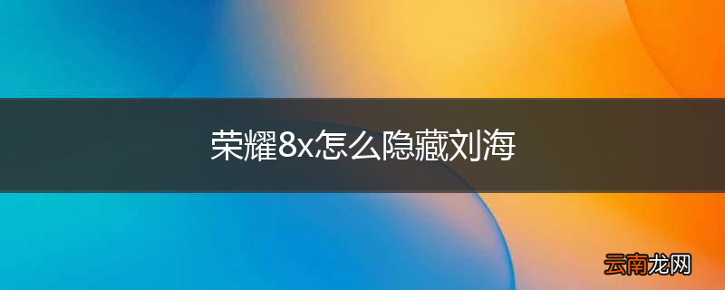 荣耀8x怎么隐藏刘海