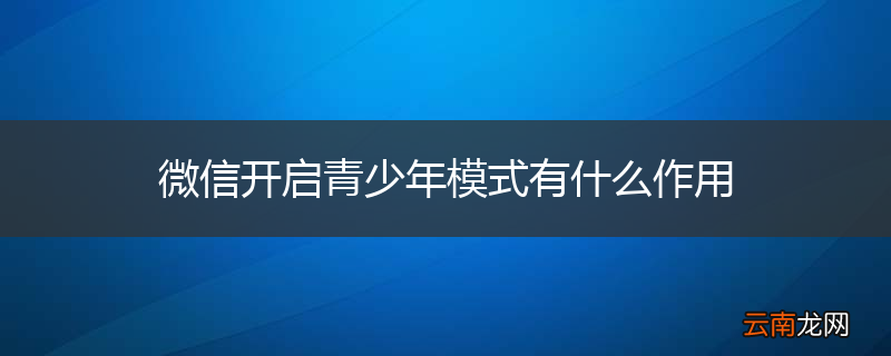 微信开启青少年模式有什么作用