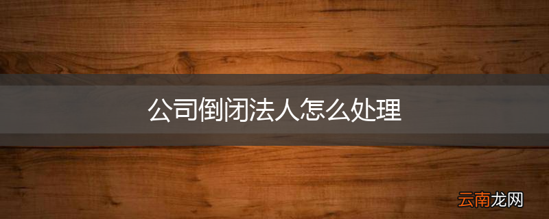 公司倒闭法人怎么处理