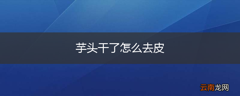 芋头干了怎么去皮