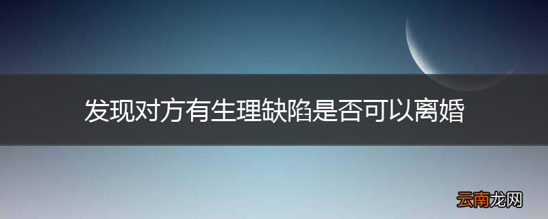 发现对方有生理缺陷是否可以离婚