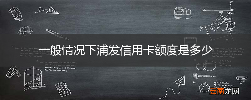 一般情况下浦发信用卡额度是多少