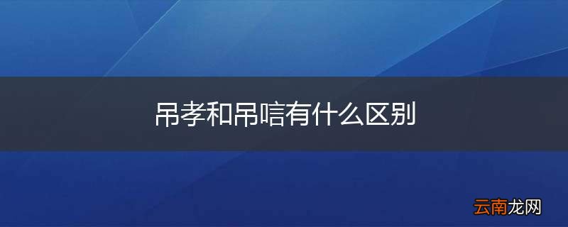 吊孝和吊唁有什么区别