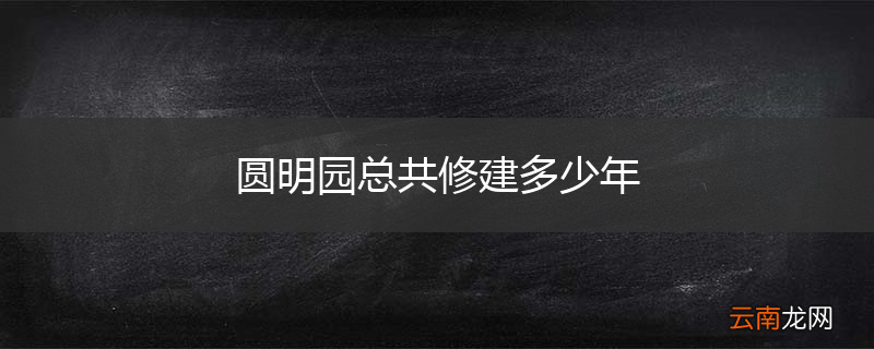 圆明园总共修建多少年