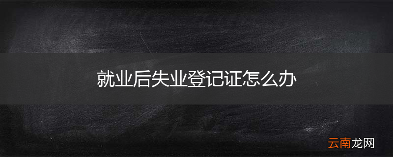 就业后失业登记证怎么办