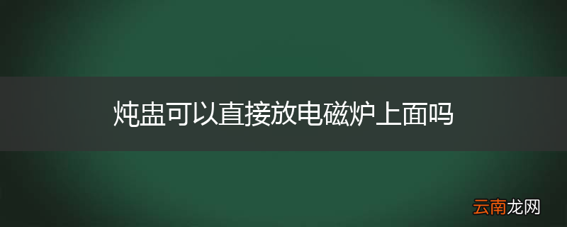 炖盅可以直接放电磁炉上面吗