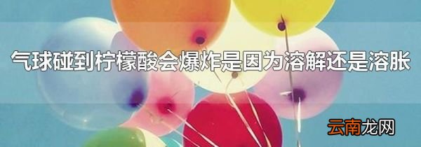 气球碰到柠檬酸会爆炸是因为溶解还是溶胀