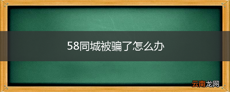 58同城被骗了怎么办