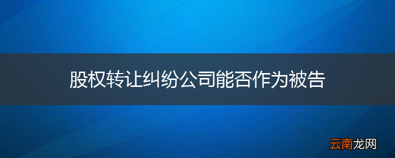 股权转让纠纷公司能否作为被告
