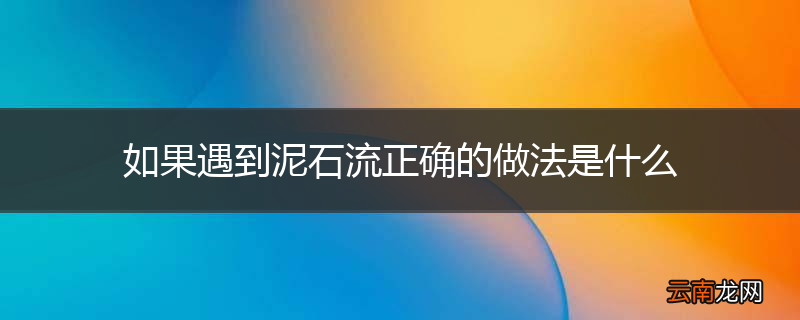 如果遇到泥石流正确的做法是什么