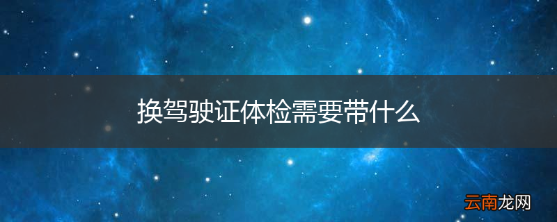 换驾驶证体检需要带什么