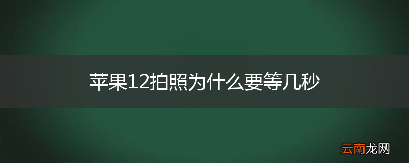 苹果12拍照为什么要等几秒