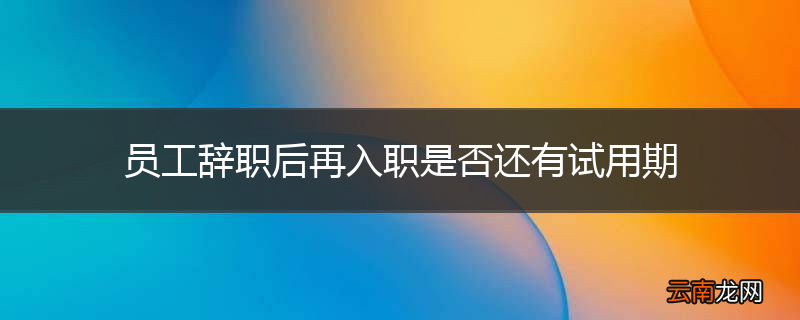 员工辞职后再入职是否还有试用期