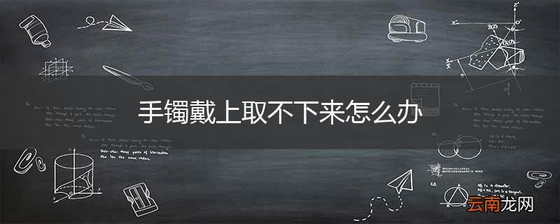 手镯戴上取不下来怎么办