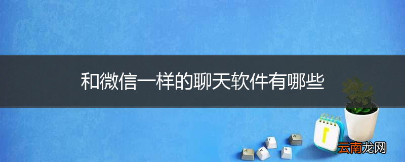 和微信一样的聊天软件有哪些