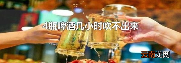 4瓶啤酒几小时吹不出来